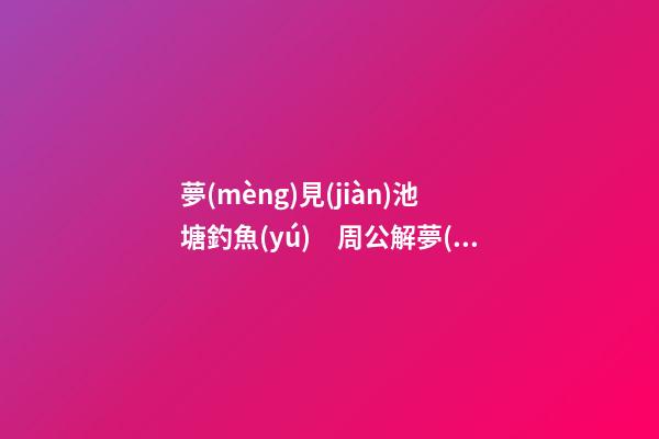 夢(mèng)見(jiàn)池塘釣魚(yú)　周公解夢(mèng)之夢(mèng)到池塘釣魚(yú)